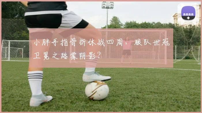 小胖手指骨折休战四周，狼队世冠卫冕之路蒙阴影？