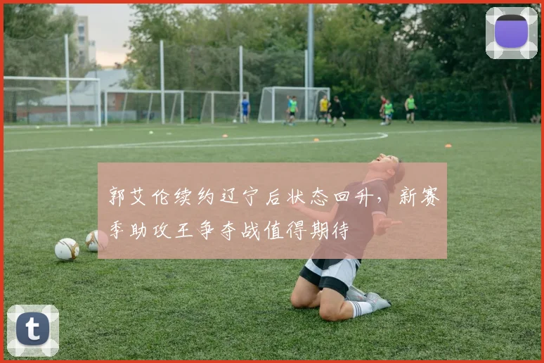 郭艾伦续约辽宁后状态回升，新赛季助攻王争夺战值得期待