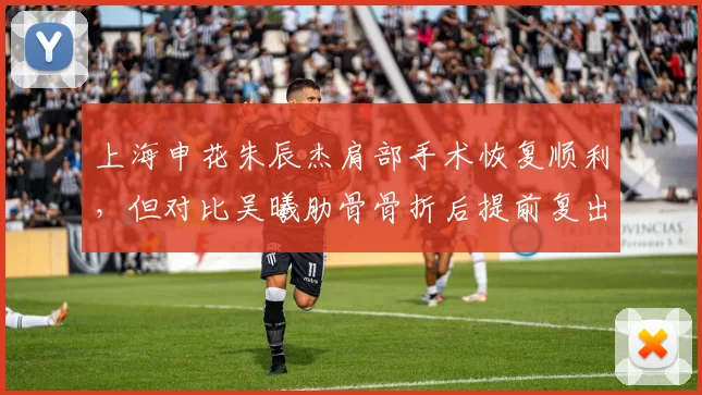 上海申花朱辰杰肩部手术恢复顺利，但对比吴曦肋骨骨折后提前复出，年轻球员谨慎对待伤病