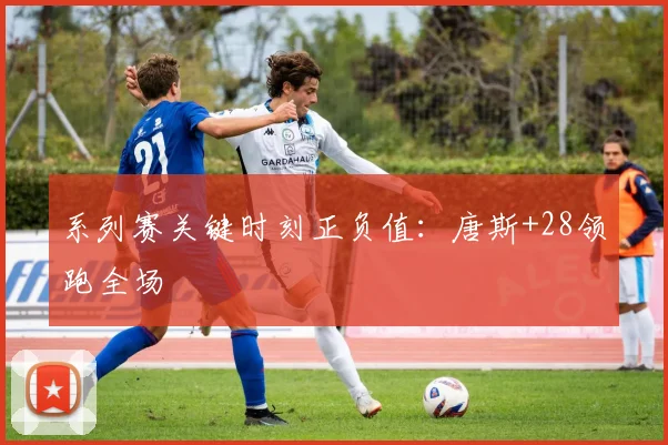 系列赛关键时刻正负值：唐斯+28领跑全场