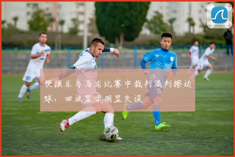 樊振东与马龙比赛中裁判漏判擦边球,回放显示明显失误