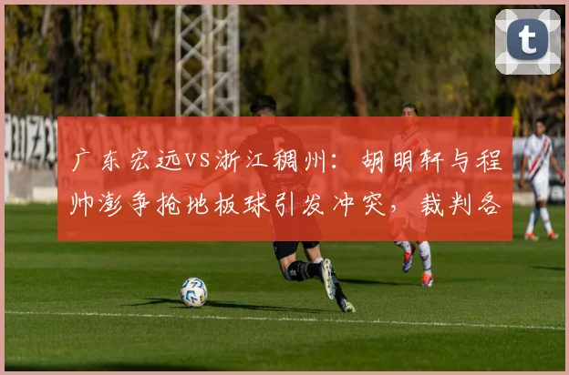 广东宏远vs浙江稠州:胡明轩与程帅澎争抢地板球引发冲突,裁判各判一次技术犯规