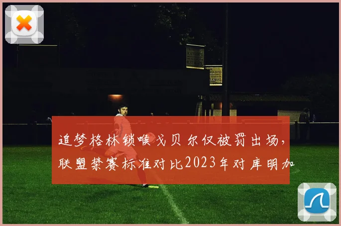 追梦格林锁喉戈贝尔仅被罚出场，联盟禁赛标准对比2023年对库明加处罚明显双标