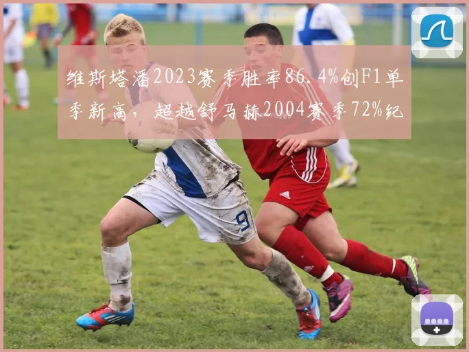 维斯塔潘2023赛季胜率86.4%创F1单季新高,超越舒马赫2004赛季72%纪录