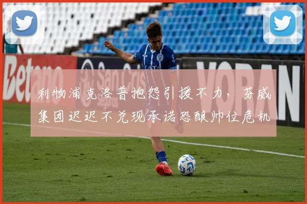 利物浦克洛普抱怨引援不力,芬威集团迟迟不兑现承诺恐酿帅位危机